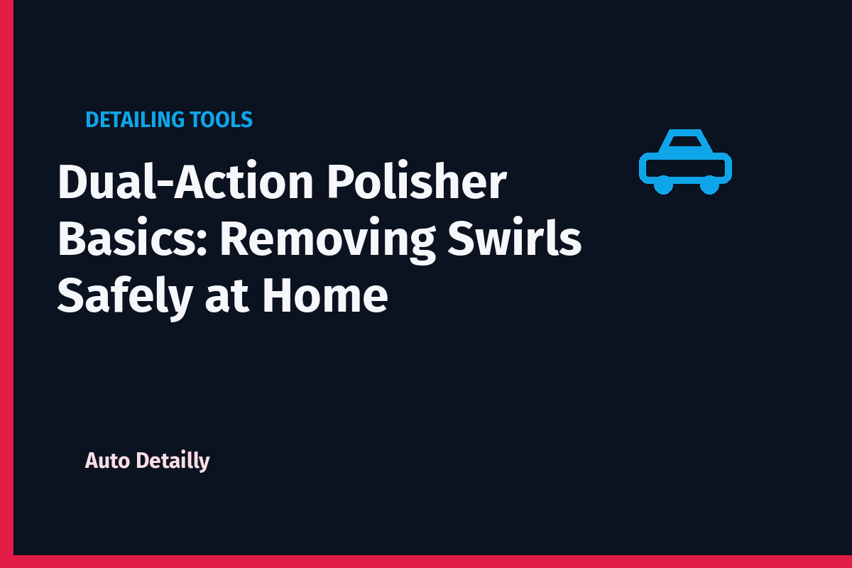 Dual-Action Polisher Basics: Removing Swirls Safely at Home