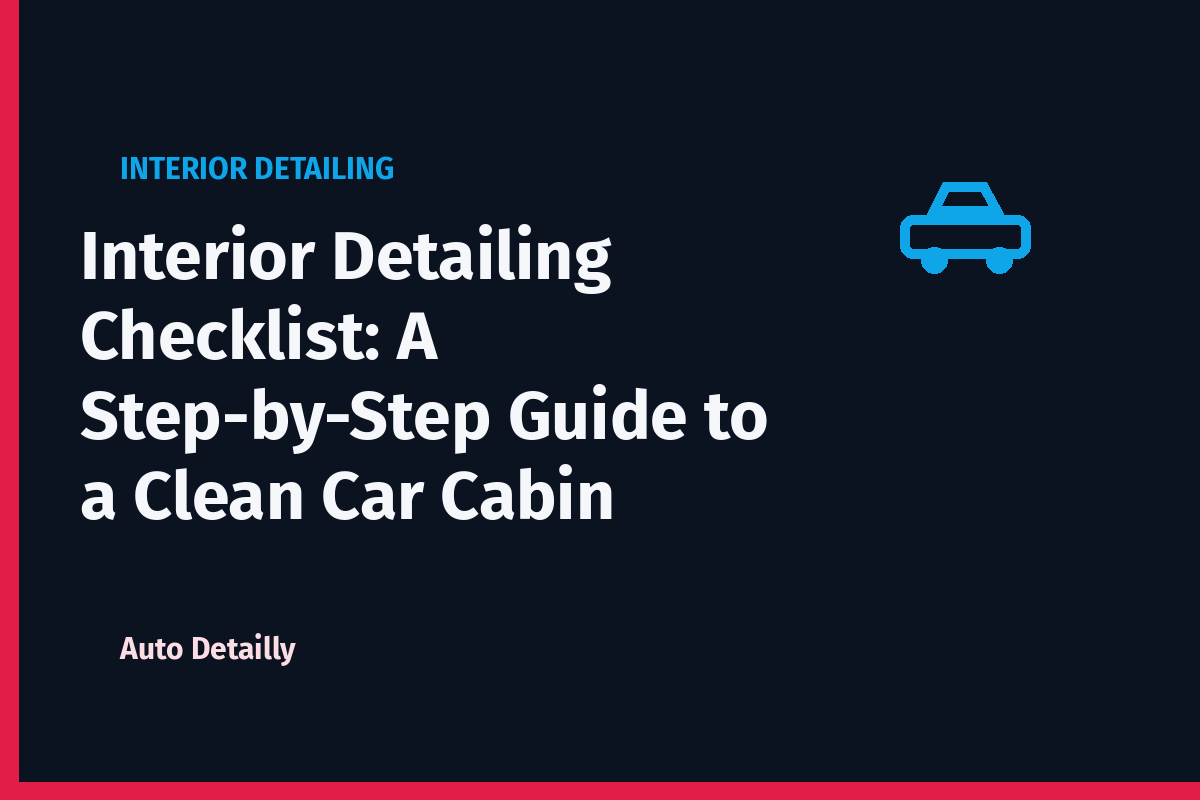 Interior Detailing Checklist: A Step-by-Step Guide to a Clean Car Cabin